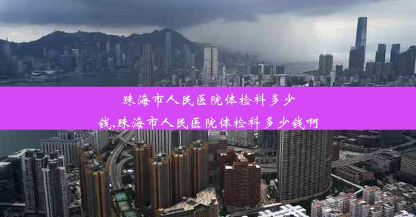 珠海市人民医院体检科多少钱,珠海市人民医院体检科多少钱啊