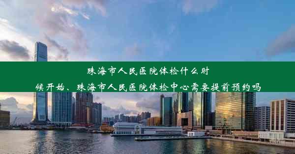 珠海市人民医院体检什么时候开始、珠海市人民医院体检中心需要提前预约吗