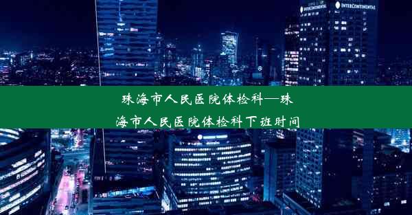 珠海市人民医院体检科—珠海市人民医院体检科下班时间