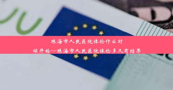 珠海市人民医院体检什么时候开始—珠海市人民医院体检多久有结果