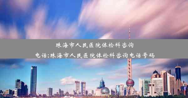 珠海市人民医院体检科咨询电话;珠海市人民医院体检科咨询电话号码