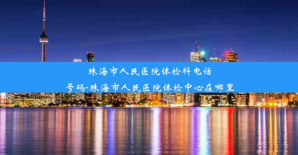 珠海市人民医院体检科电话号码-珠海市人民医院体检中心在哪里