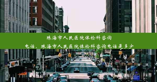 珠海市人民医院体检科咨询电话、珠海市人民医院体检科咨询电话是多少