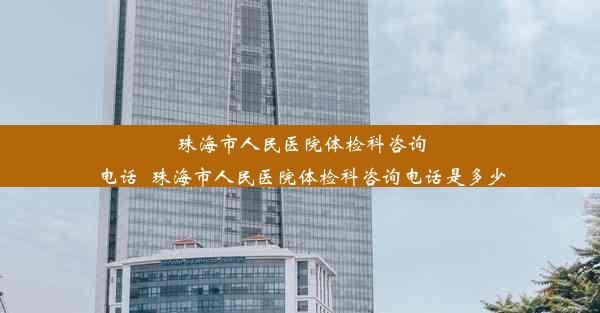 珠海市人民医院体检科咨询电话_珠海市人民医院体检科咨询电话是多少