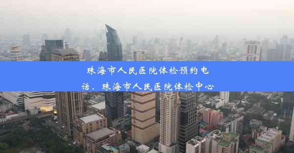 珠海市人民医院体检预约电话、珠海市人民医院体检中心