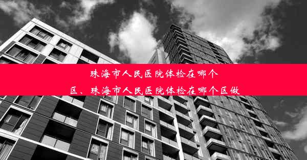 <b>珠海市人民医院体检在哪个区、珠海市人民医院体检在哪个区做</b>