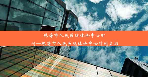 珠海市人民医院体检中心时间—珠海市人民医院体检中心时间安排