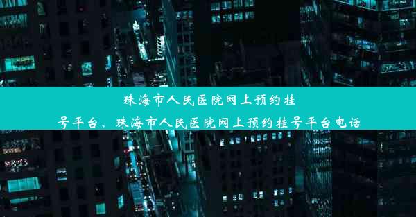 珠海市人民医院网上预约挂号平台、珠海市人民医院网上预约挂号平台电话