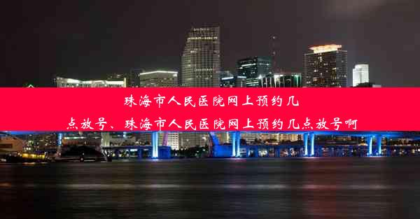 珠海市人民医院网上预约几点放号、珠海市人民医院网上预约几点放号啊