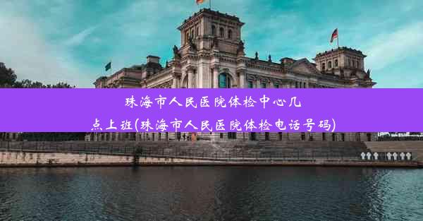 <b>珠海市人民医院体检中心几点上班(珠海市人民医院体检电话号码)</b>