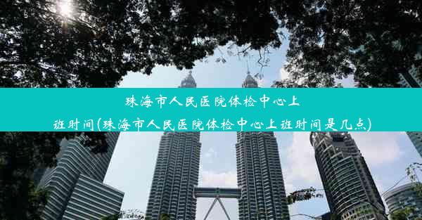 珠海市人民医院体检中心上班时间(珠海市人民医院体检中心上班时间是几点)