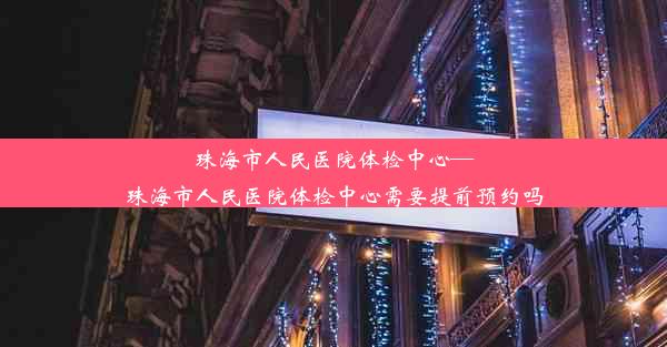 珠海市人民医院体检中心—珠海市人民医院体检中心需要提前预约吗