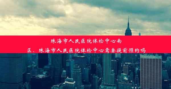 珠海市人民医院体检中心南区、珠海市人民医院体检中心需要提前预约吗