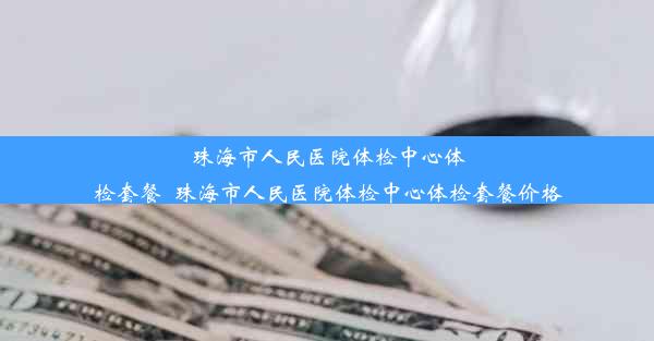 珠海市人民医院体检中心体检套餐_珠海市人民医院体检中心体检套餐价格