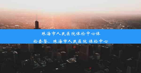 <b>珠海市人民医院体检中心体检套餐、珠海市人民医院 体检中心</b>