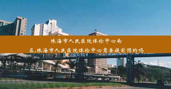 <b>珠海市人民医院体检中心南区,珠海市人民医院体检中心需要提前预约吗</b>