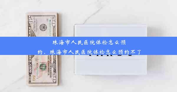 珠海市人民医院体检怎么预约、珠海市人民医院体检怎么预约不了