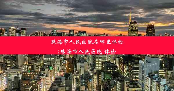 珠海市人民医院在哪里体检;珠海市人民医院 体检