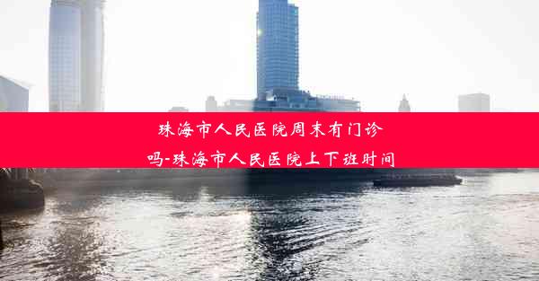 珠海市人民医院周末有门诊吗-珠海市人民医院上下班时间