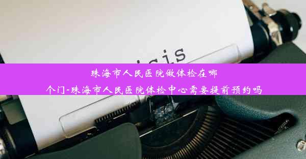 珠海市人民医院做体检在哪个门-珠海市人民医院体检中心需要提前预约吗