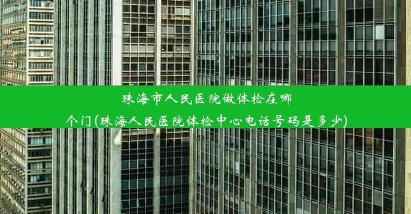 珠海市人民医院做体检在哪个门(珠海人民医院体检中心电话号码是多少)