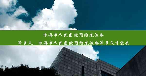 <b>珠海市人民医院预约床位要等多久、珠海市人民医院预约床位要等多久才能去</b>