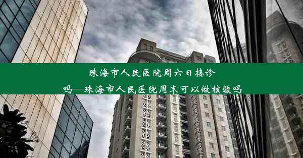 珠海市人民医院周六日接诊吗—珠海市人民医院周末可以做核酸吗