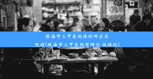 珠海市三甲医院体检哪家医院好(珠海市三甲医院有哪些 做体检)