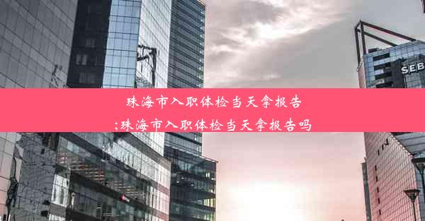 珠海市入职体检当天拿报告;珠海市入职体检当天拿报告吗