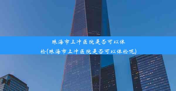 珠海市上冲医院是否可以体检(珠海市上冲医院是否可以体检呢)