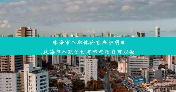 珠海市入职体检有哪些项目,珠海市入职体检有哪些项目可以做