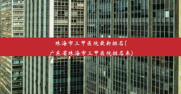 <b>珠海市三甲医院最新排名(广东省珠海市三甲医院排名表)</b>