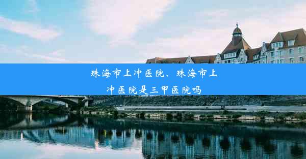 珠海市上冲医院、珠海市上冲医院是三甲医院吗