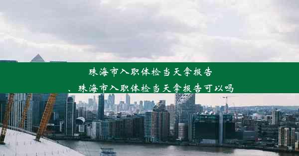 珠海市入职体检当天拿报告、珠海市入职体检当天拿报告可以吗