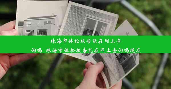 珠海市体检报告能在网上查询吗_珠海市体检报告能在网上查询吗现在