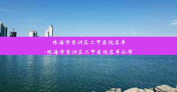 <b>珠海市香洲区二甲医院名单-珠海市香洲区二甲医院名单公布</b>