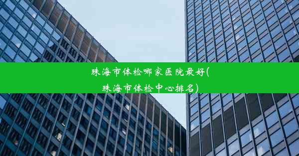 珠海市体检哪家医院最好(珠海市体检中心排名)