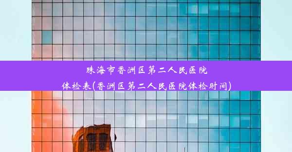 珠海市香洲区第二人民医院体检表(香洲区第二人民医院体检时间)