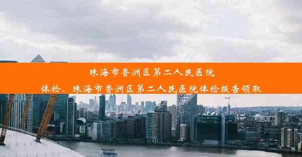 珠海市香洲区第二人民医院体检、珠海市香洲区第二人民医院体检报告领取