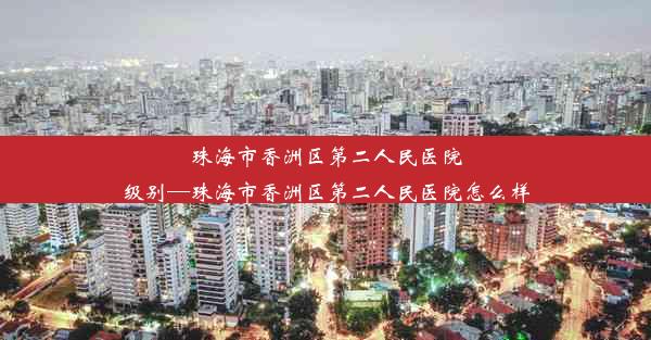 珠海市香洲区第二人民医院级别—珠海市香洲区第二人民医院怎么样