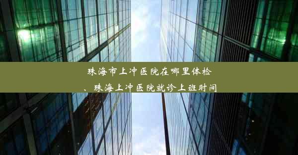 珠海市上冲医院在哪里体检、珠海上冲医院就诊上班时间