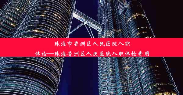 珠海市香洲区人民医院入职体检—珠海香洲区人民医院入职体检费用