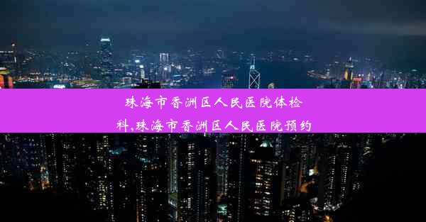 珠海市香洲区人民医院体检科,珠海市香洲区人民医院预约