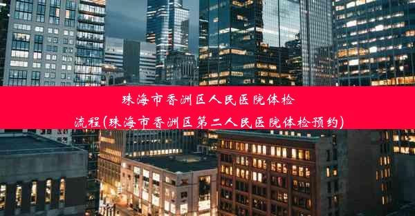 珠海市香洲区人民医院体检流程(珠海市香洲区第二人民医院体检预约)