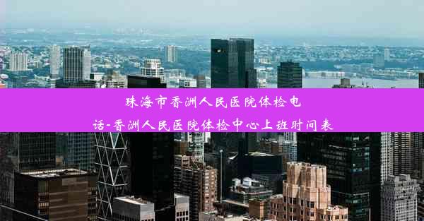 珠海市香洲人民医院体检电话-香洲人民医院体检中心上班时间表