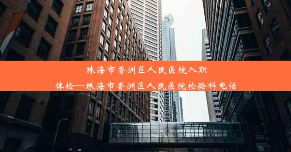 珠海市香洲区人民医院入职体检—珠海市香洲区人民医院检验科电话