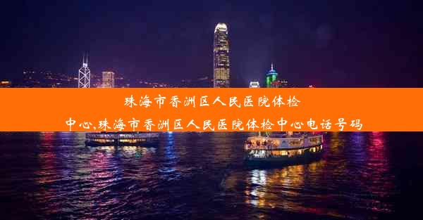 珠海市香洲区人民医院体检中心,珠海市香洲区人民医院体检中心电话号码