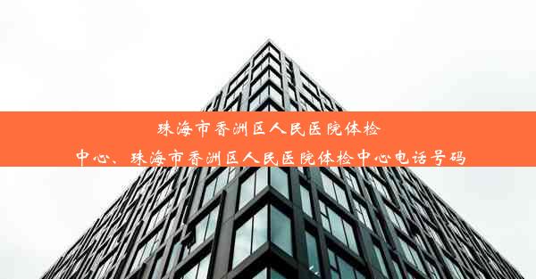 珠海市香洲区人民医院体检中心、珠海市香洲区人民医院体检中心电话号码