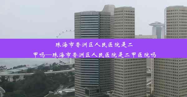 <b>珠海市香洲区人民医院是二甲吗—珠海市香洲区人民医院是二甲医院吗</b>