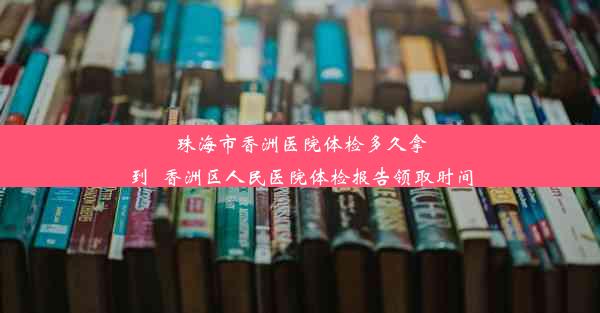 珠海市香洲医院体检多久拿到_香洲区人民医院体检报告领取时间